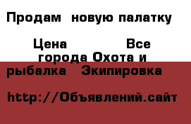 Продам  новую палатку › Цена ­ 10 000 - Все города Охота и рыбалка » Экипировка   